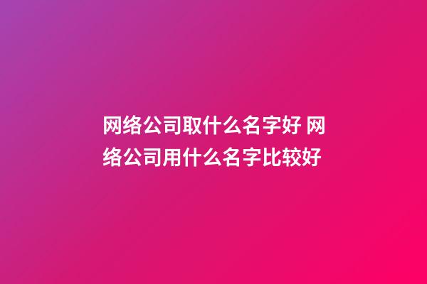 网络公司取什么名字好 网络公司用什么名字比较好